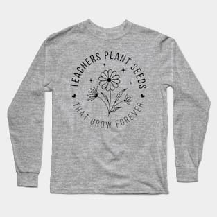 Teachers plant seeds, that grow forever; teacher; teach; gift; teacher gift; teacher shirt; class; student; students; last day of school; graduation; gift; school; education; learning; Long Sleeve T-Shirt